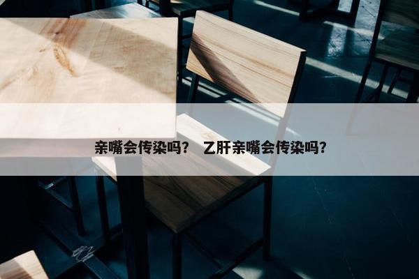 亲嘴会传染吗？ 乙肝亲嘴会传染吗？