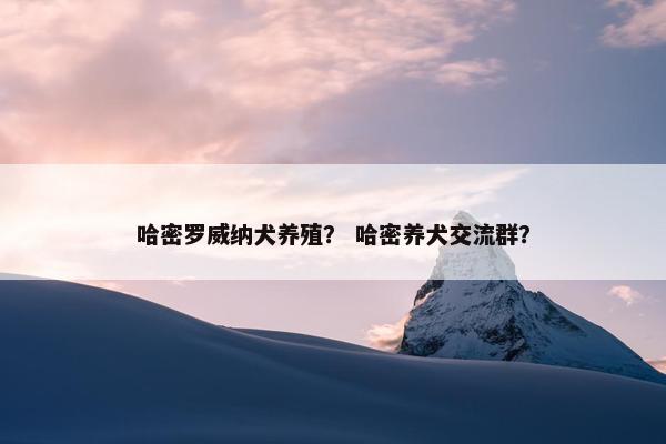 哈密罗威纳犬养殖？ 哈密养犬交流群？