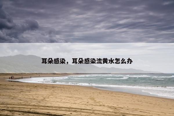 耳朵感染，耳朵感染流黄水怎么办