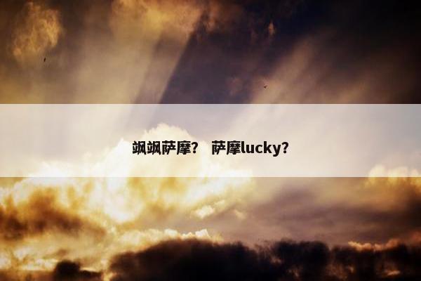 飒飒萨摩？ 萨摩lucky？