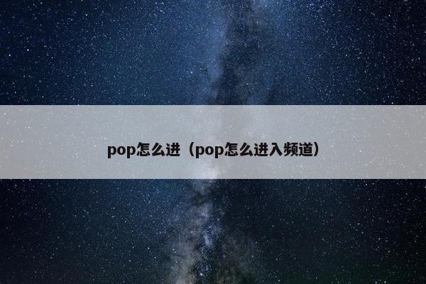 pop怎么进（pop怎么进入频道）