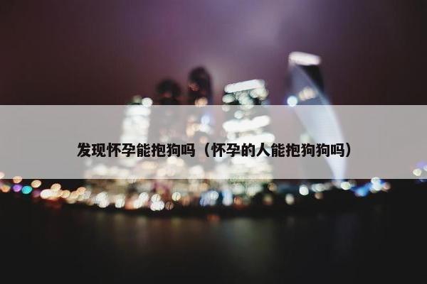 发现怀孕能抱狗吗（怀孕的人能抱狗狗吗）