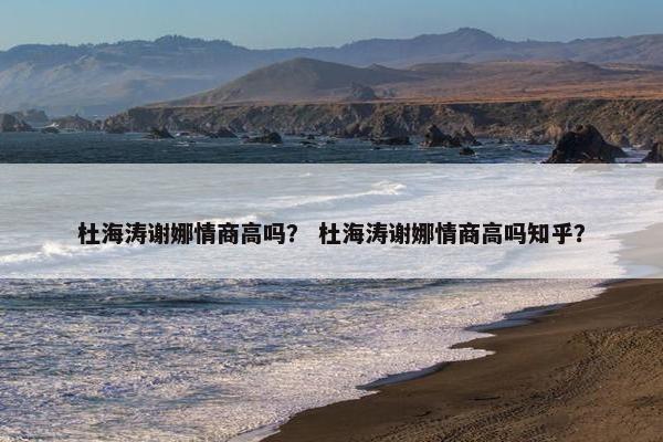 杜海涛谢娜情商高吗？ 杜海涛谢娜情商高吗知乎？