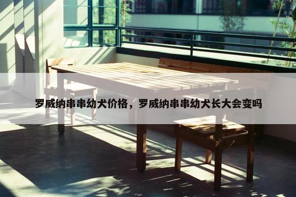 罗威纳串串幼犬价格，罗威纳串串幼犬长大会变吗