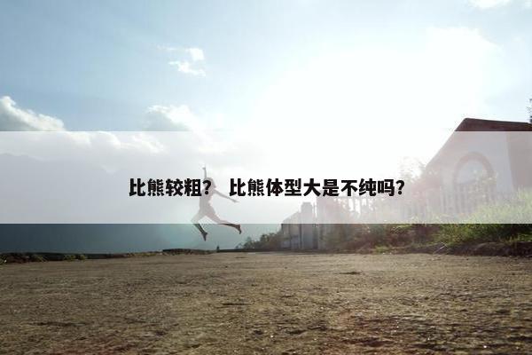 比熊较粗？ 比熊体型大是不纯吗？