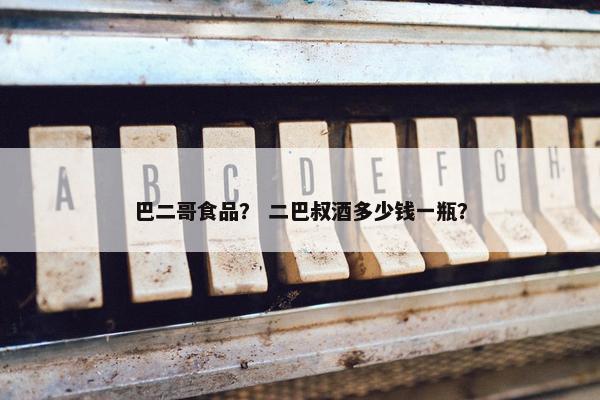 巴二哥食品？ 二巴叔酒多少钱一瓶？