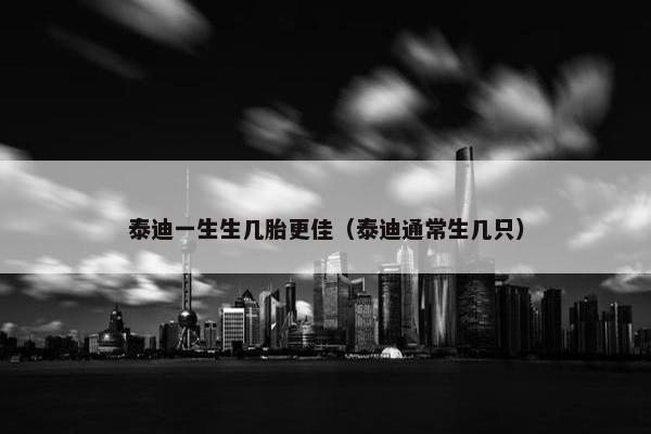 泰迪一生生几胎更佳（泰迪通常生几只）