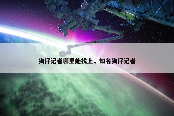 狗仔记者哪里能找上，知名狗仔记者