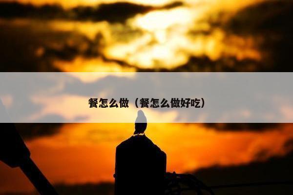餐怎么做（餐怎么做好吃）