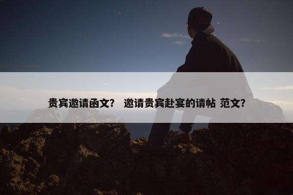 贵宾邀请函文？ 邀请贵宾赴宴的请帖 范文？