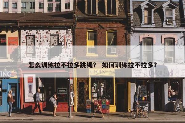 怎么训练拉不拉多跳绳？ 如何训练拉不拉多？