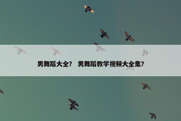 男舞蹈大全？ 男舞蹈教学视频大全集？