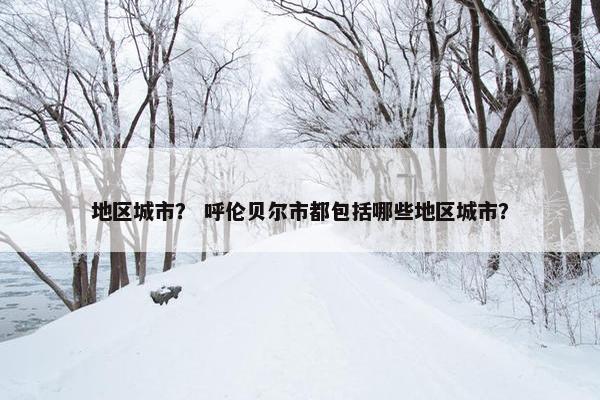地区城市？ 呼伦贝尔市都包括哪些地区城市？