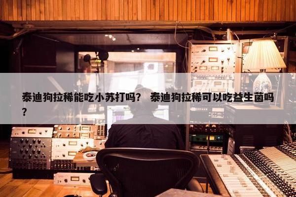 泰迪狗拉稀能吃小苏打吗？ 泰迪狗拉稀可以吃益生菌吗？