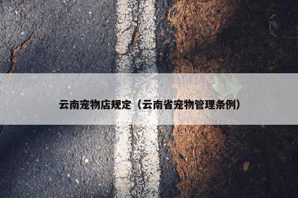 云南宠物店规定（云南省宠物管理条例）