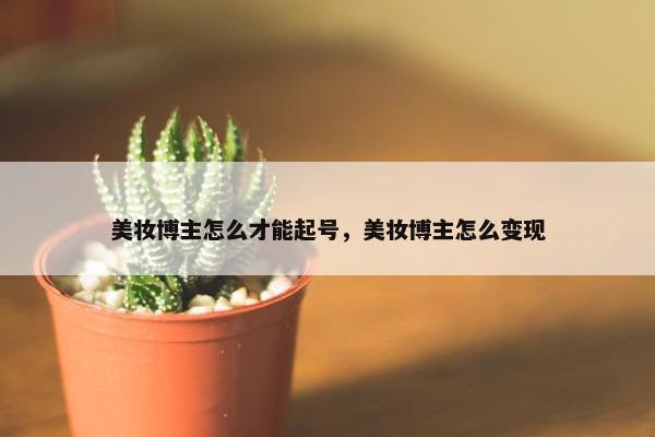 美妆博主怎么才能起号，美妆博主怎么变现
