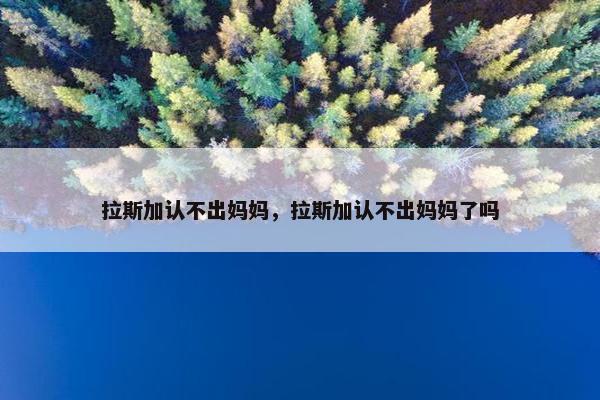 拉斯加认不出妈妈，拉斯加认不出妈妈了吗