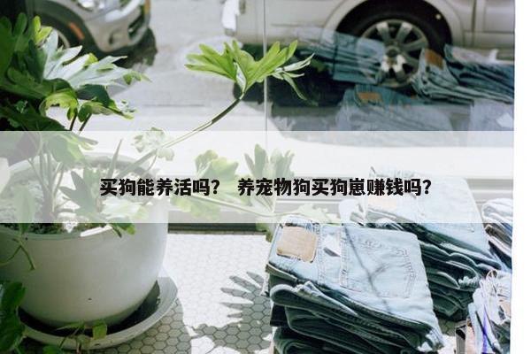 买狗能养活吗？ 养宠物狗买狗崽赚钱吗？