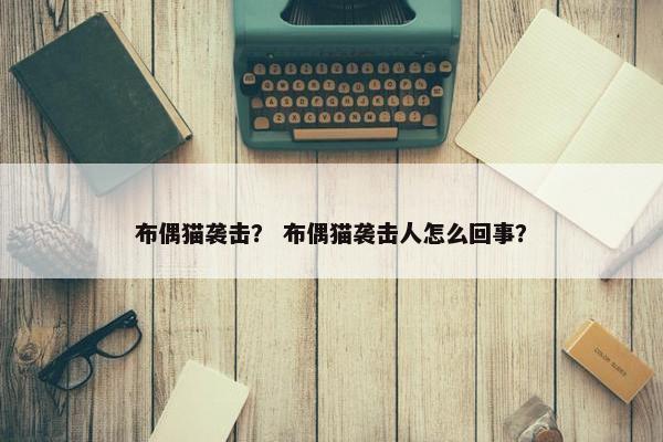 布偶猫袭击？ 布偶猫袭击人怎么回事？