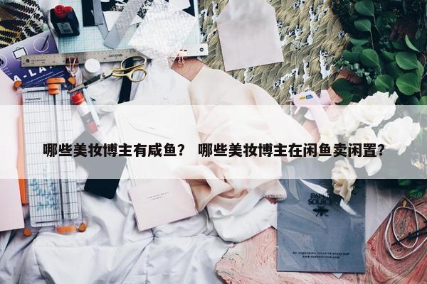 哪些美妆博主有咸鱼？ 哪些美妆博主在闲鱼卖闲置？
