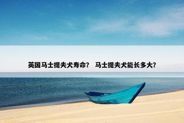 英国马士提夫犬寿命？ 马士提夫犬能长多大？