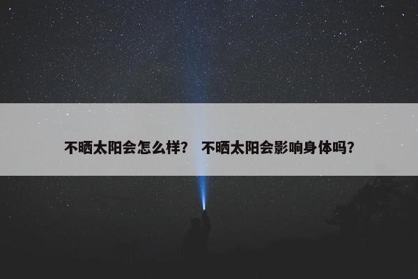 不晒太阳会怎么样？ 不晒太阳会影响身体吗？