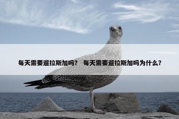 每天需要遛拉斯加吗？ 每天需要遛拉斯加吗为什么？