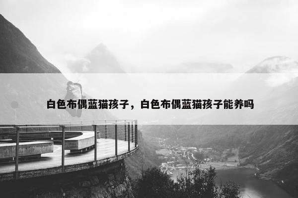 白色布偶蓝猫孩子，白色布偶蓝猫孩子能养吗
