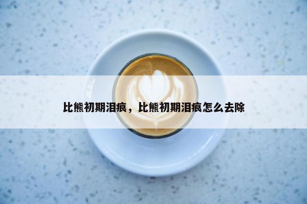 比熊初期泪痕，比熊初期泪痕怎么去除