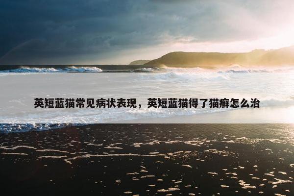 英短蓝猫常见病状表现，英短蓝猫得了猫癣怎么治