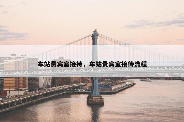 车站贵宾室接待，车站贵宾室接待流程