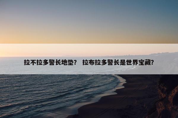 拉不拉多警长地垫？ 拉布拉多警长是世界宝藏？
