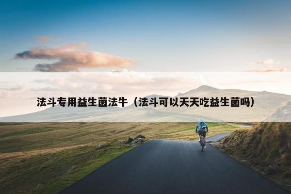 法斗专用益生菌法牛（法斗可以天天吃益生菌吗）