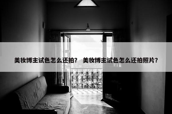 美妆博主试色怎么还拍？ 美妆博主试色怎么还拍照片？