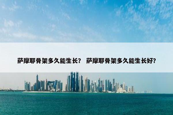 萨摩耶骨架多久能生长？ 萨摩耶骨架多久能生长好？