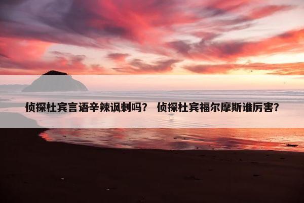 侦探杜宾言语辛辣讽刺吗？ 侦探杜宾福尔摩斯谁厉害？