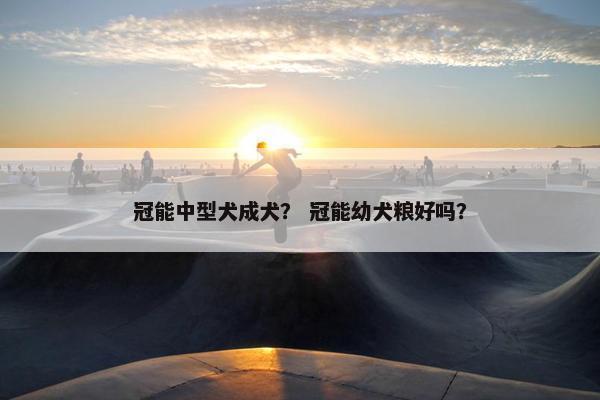 冠能中型犬成犬？ 冠能幼犬粮好吗？