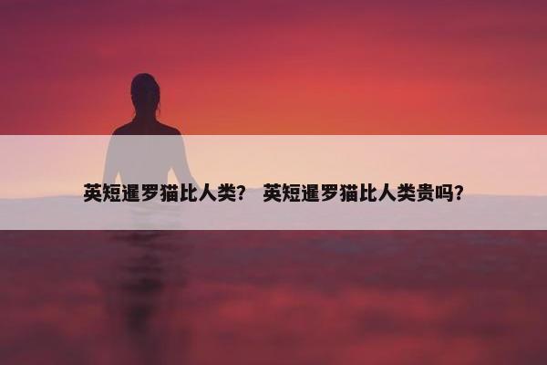 英短暹罗猫比人类？ 英短暹罗猫比人类贵吗？