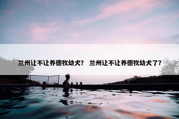 兰州让不让养德牧幼犬？ 兰州让不让养德牧幼犬了？
