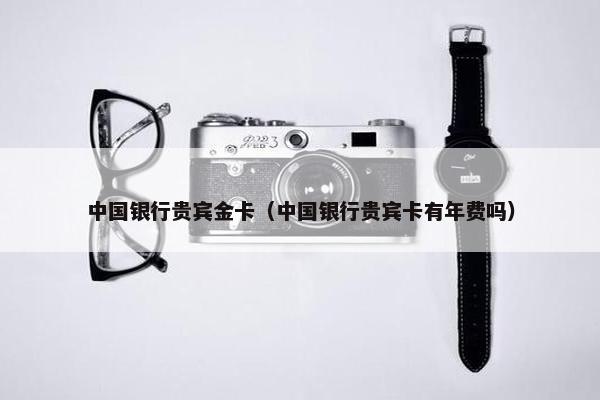 中国银行贵宾金卡（中国银行贵宾卡有年费吗）