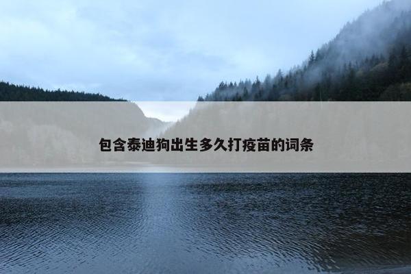包含泰迪狗出生多久打疫苗的词条