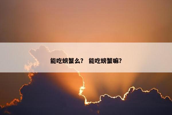 能吃螃蟹么？ 能吃螃蟹嘛？