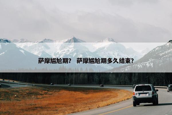 萨摩尴尬期？ 萨摩尴尬期多久结束？