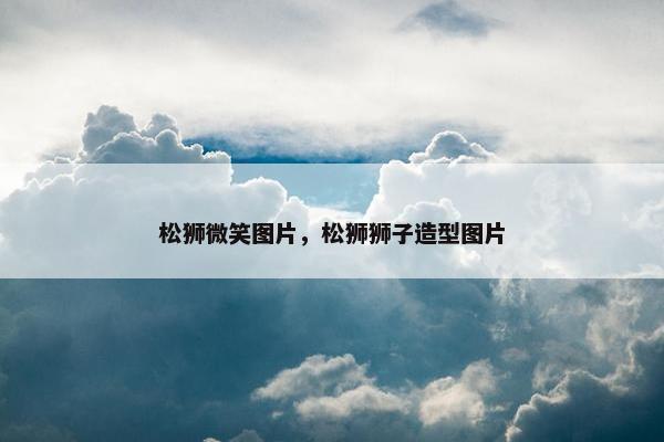 松狮微笑图片，松狮狮子造型图片