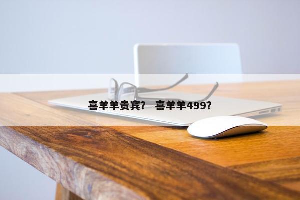 喜羊羊贵宾？ 喜羊羊499？