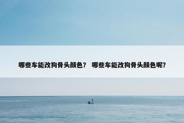 哪些车能改狗骨头颜色？ 哪些车能改狗骨头颜色呢？