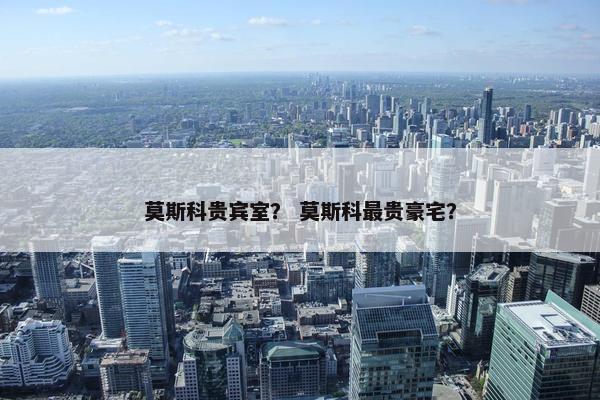 莫斯科贵宾室？ 莫斯科最贵豪宅？