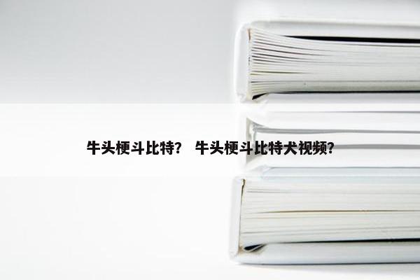 牛头梗斗比特？ 牛头梗斗比特犬视频？