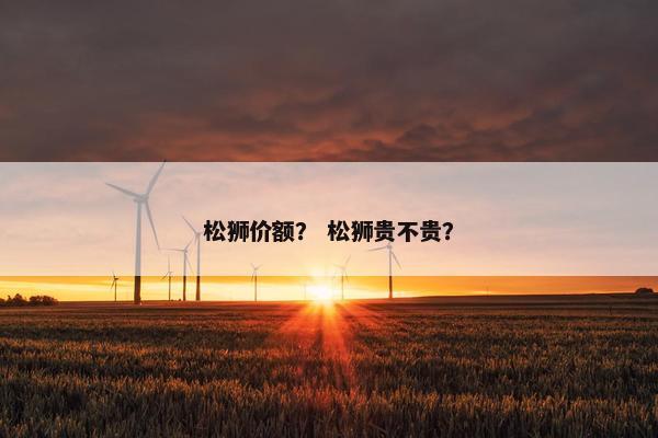 松狮价额？ 松狮贵不贵？
