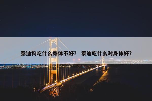 泰迪狗吃什么身体不好？ 泰迪吃什么对身体好？